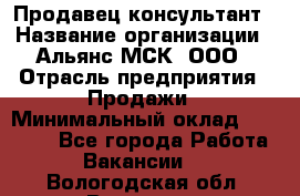 Продавец-консультант › Название организации ­ Альянс-МСК, ООО › Отрасль предприятия ­ Продажи › Минимальный оклад ­ 25 000 - Все города Работа » Вакансии   . Вологодская обл.,Вологда г.